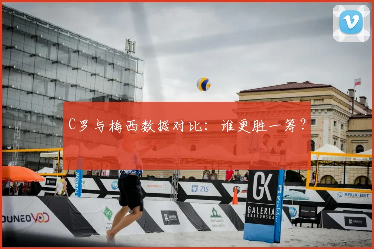 C罗与梅西数据对比：谁更胜一筹？