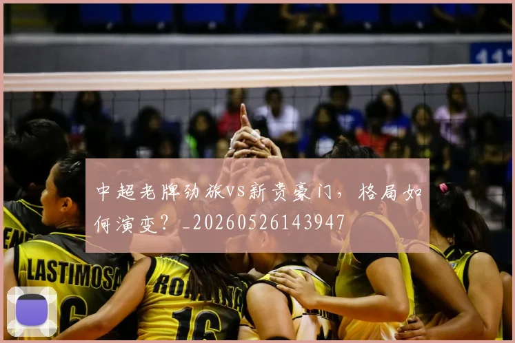 中超老牌劲旅vs新贵豪门，格局如何演变？_20260526143947