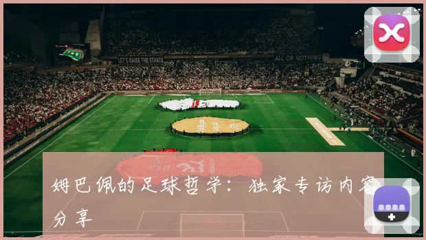 姆巴佩的足球哲学：独家专访内容分享