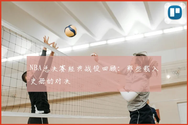 NBA总决赛经典战役回顾：那些载入史册的对决
