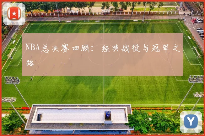 NBA总决赛回顾：经典战役与冠军之路