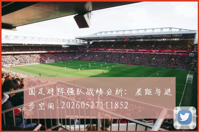 国足对阵强队战绩分析:差距与进步空间_20260527111852
