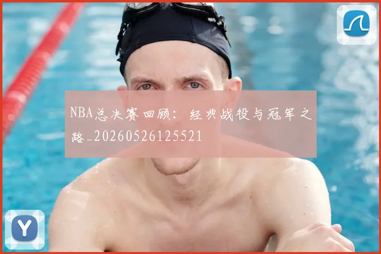 NBA总决赛回顾：经典战役与冠军之路_20260526125521