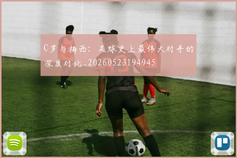 C罗与梅西：足球史上最伟大对手的深度对比_20260523194945