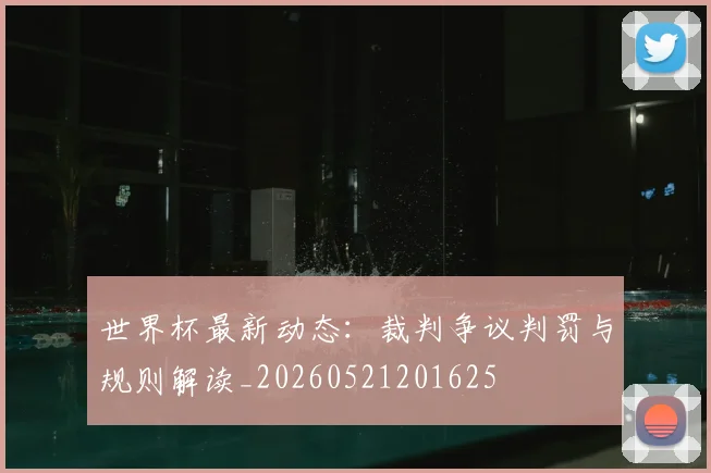世界杯最新动态:裁判争议判罚与规则解读_20260521201625